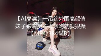 【AI高清】一吊约外围高颜值妹子嫌嘴臭不肯亲吻就狠狠操【MP4/384MB】