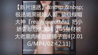 【新片速遞】&nbsp;&nbsp;极品媚黑骚婊人妻✅顶级绿帽大神『reallysweettea』把小娇妻献给大黑屌 小巧身材被大老黑肉棒直接捅子宫4[2.01G/MP4/02:42:11]