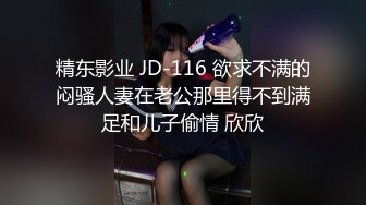 精东影业 JD-116 欲求不满的闷骚人妻在老公那里得不到满足和儿子偷情 欣欣