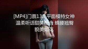 [MP4]门票138 平面模特女神 温柔听话甜美配合 蜂腰翘臀貌美如花