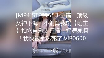 [MP4]STP31553 重磅！顶级女神下海！不射算我输【萌主】扣穴自慰！狂撸，好漂亮啊！我快被她迷死了 VIP0600