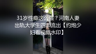 31岁性瘾这么强？河南人妻出轨大学生四部流出【约炮少妇看视频水印】