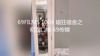 69FILMS 1004 娼狂宿舍之初次口爆 69传媒