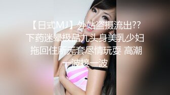 【日式MJ】外站盗摄流出??下药迷晕极品九头身美乳少妇 拖回住所无套尽情玩耍 高潮一波接一波