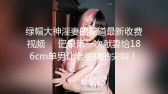 绿帽大神淫妻的花道最新收费视频❤️记录第一次献妻给186cm单男让老婆爽的尖叫！