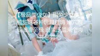 【极品美少女】甜兔少女高颜值甜妹各种玩具自嗨 嫩穴裂缝湿滑至极 白浆泛滥来个肉棒惩罚吧