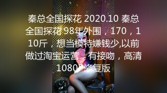 秦总全国探花 2020.10 秦总全国探花 98年外围，170，110斤，想当模特嫌钱少,以前做过淘宝运营，有接吻，高清1080P修复版