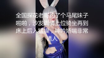 全国探花老哥约了个马尾妹子啪啪，沙发调情上位骑坐再到床上后入猛操，呻吟娇喘非常诱人