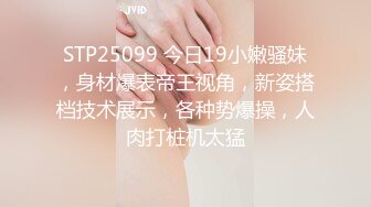 STP25099 今日19小嫩骚妹，身材爆表帝王视角，新姿搭档技术展示，各种势爆操，人肉打桩机太猛