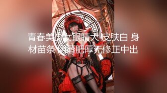 青春美少女眼睛大 皮肤白 身材苗条 阴唇肥厚无修正中出