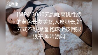 [MP4]3000元约啪高挑性感的黄色长发美女,人瘦腿长,站立式不好操逼,抱床上按倒狠狠干,呻吟浪叫