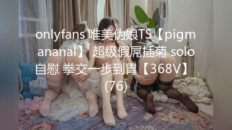 onlyfans 唯美伪娘TS【pigmananal】 超级假屌插菊 solo自慰 拳交一步到胃【368V】 (76)