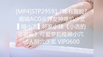 [MP4]STP29591 ?稀有露脸? 高端ACG业界女神爆机少女▌喵小吉▌邻家小妹《小吉的答谢礼》可爱萝莉稚嫩小穴 诱人掰穴泛浆 VIP0600