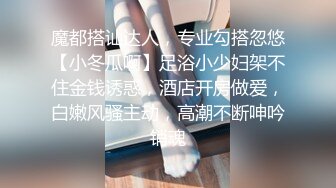 魔都搭讪达人，专业勾搭忽悠【小冬瓜啊】足浴小少妇架不住金钱诱惑，酒店开房做爱，白嫩风骚主动，高潮不断呻吟销魂