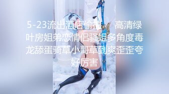 5-23流出酒店偷拍❤️高清绿叶房姐弟恋情侣骚姐多角度毒龙舔蛋骑草小哥草到爽歪歪夸好厉害