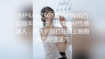 [MP4/ 1.75G] 高价约操前凸后翘丰腴美女，魔鬼身材性感迷人，把大长腿扛在肩上啪啪大力抽送逼穴