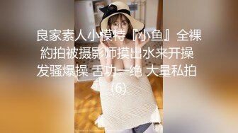 良家素人小模特『小鱼』全裸約拍被摄影师摸出水来开操 发骚爆操 舌功一绝 大量私拍 (6)