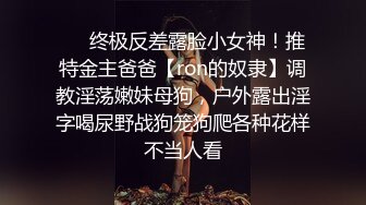 ❤️终极反差露脸小女神！推特金主爸爸【ron的奴隶】调教淫荡嫩妹母狗，户外露出淫字喝尿野战狗笼狗爬各种花样不当人看