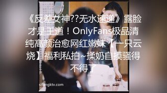 《反差女神??无水速递》露脸才是王道！OnlyFans极品清纯高颜治愈网红嫩妹【一只云烧】福利私拍~揉奶自摸骚得不得了