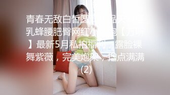 青春无敌白皙圆润极品天然巨乳蜂腰肥臀网红小钢炮【万听】最新5月私拍福利，露脸裸舞紫薇，完美炮架，撸点满满 (2)