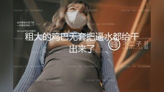 粗大的鸡巴无套把逼水都给干出来了