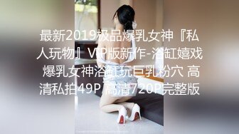 最新2019极品爆乳女神『私人玩物』VIP版新作-浴缸嬉戏 爆乳女神浴缸玩巨乳粉穴 高清私拍49P 高清720P完整版