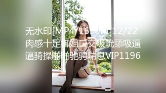 无水印[MP4/1690M]12/22 肉感十足御姐口交吸吮舔吸逼逼骑操啪啪驰骋喘息VIP1196