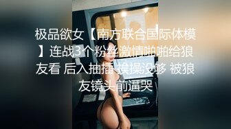 极品欲女【南方联合国际体模】连战3个粉丝激情啪啪给狼友看 后入抽插 挨操没够 被狼友镜头前逼哭