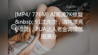 [MP4/ 776M] AI高清2K修复&nbsp; 91沈先生，清纯漂亮小姐姐，PUA达人老金调情氛围满分