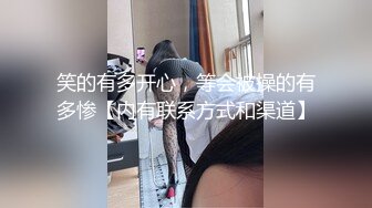 笑的有多开心，等会被操的有多惨【内有联系方式和渠道】