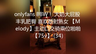 onlyfans BBW！ 大奶大屁股 丰乳肥臀 喜欢颜射熟女 【Melody】主动口交骑乘位啪啪【75v】 (34)