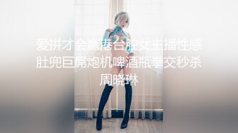 爱拼才会赢港台腔女主播性感肚兜巨屌炮机啤酒瓶拳交秒杀周晓琳