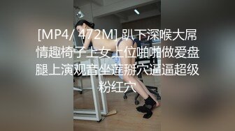 [MP4/ 472M] 趴下深喉大屌情趣椅子上女上位啪啪做爱盘腿上演观音坐莲掰穴逼逼超级粉红穴