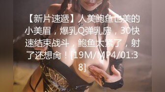 【新片速遞】人美鲍鱼也美的小美眉，爆乳Q弹乳房，30快速结束战斗，鲍鱼太紧了，射了还想肏！[19M/MP4/01:38]