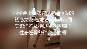 同学会上再次碰见曾经相爱的初恋女友 趁她老公上班带到宾馆迫不及待扒掉内裤啪啪 性感翘臀各种姿势抽插!