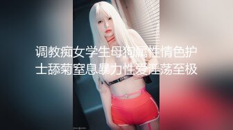 调教痴女学生母狗属性情色护士舔菊窒息暴力性爱淫荡至极