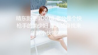 精东影业 JD078 老公是个快枪手的美少妇 欲火焚身找来年轻小伙啪啪啪