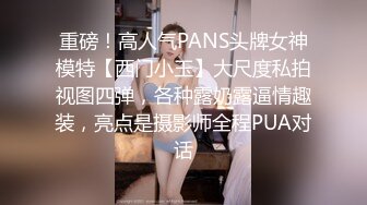 重磅！高人气PANS头牌女神模特【西门小玉】大尺度私拍视图四弹，各种露奶露逼情趣装，亮点是摄影师全程PUA对话