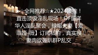 ★☆全网推荐☆★2024顶推！直击顶级淫乱现场！OF留洋华人淫乱聚会，绿帽夫妻【索菲娅-薇】订阅私拍，真实换妻肉欲轰趴群P乱交