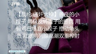 【乱伦 通奸大神】善良的小嫂子 两极反转嫂子的惩罚 用假鸡巴爆庭小叔子 撸动龟头责 肛塞前列腺高潮双重榨射