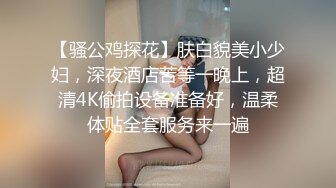 【骚公鸡探花】肤白貌美小少妇，深夜酒店苦等一晚上，超清4K偷拍设备准备好，温柔体贴全套服务来一遍