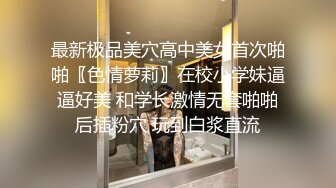 最新极品美穴高中美女首次啪啪〖色情萝莉〗在校小学妹逼逼好美 和学长激情无套啪啪后插粉穴 玩到白浆直流