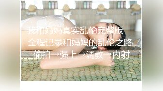 我和妈妈真实乱伦完整版❤️全程记录和妈妈的乱伦之路 偷拍→强上→调教→内射