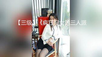 【三级】《疯狂淫女的三人派对》