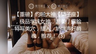 【重磅】约啪大神【狮子座】，极品学妹女神，超美，露脸特写美穴，插入，娇喘声好销魂，推荐！ (3)