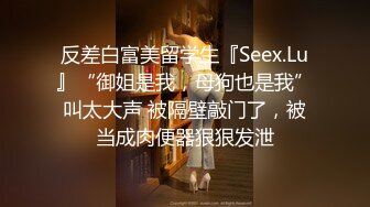 反差白富美留学生『Seex.Lu』“御姐是我，母狗也是我”叫太大声 被隔壁敲门了，被当成肉便器狠狠发泄