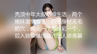 秃顶中年大叔幸福生活，两个嫩妹激情双飞，肉感身材无毛肥穴，操完一个再换另一个，后入骑乘爆插骚穴让人很羡慕