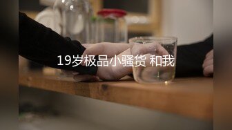 19岁极品小骚货 和我