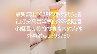 最新流出FC2PPV系列街头搭讪打扮高贵洋气的SSS级陪酒小姐酒店啪啪啪精液内射点体外再射点1393780