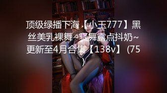 顶级绿播下海【小玉777】黑丝美乳裸舞~骚舞露点抖奶~更新至4月合集【138v】 (75)